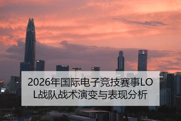 2026年国际电子竞技赛事LOL战队战术演变与表现分析