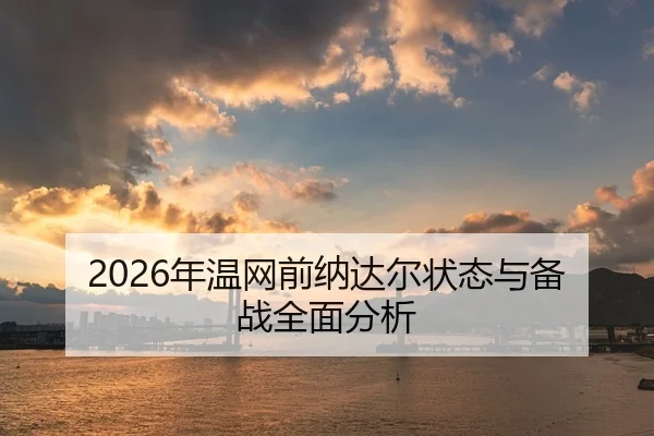 2026年温网前纳达尔状态与备战全面分析