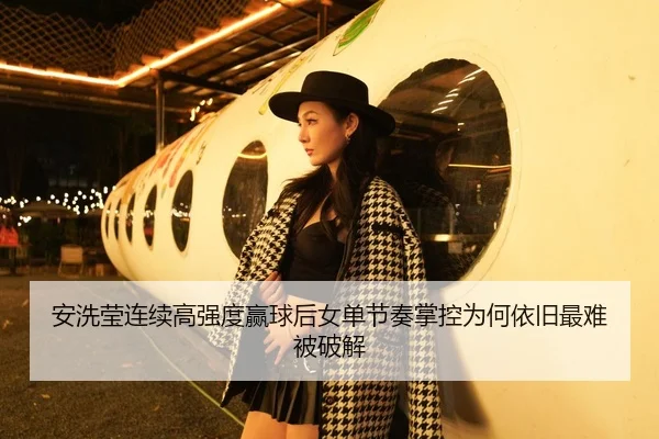 安洗莹连续高强度赢球后女单节奏掌控为何依旧最难被破解