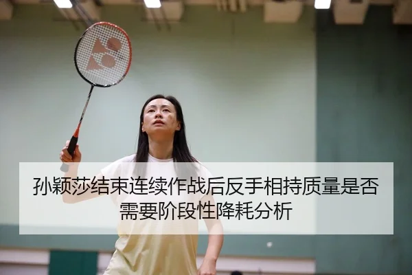 孙颖莎结束连续作战后反手相持质量是否需要阶段性降耗分析