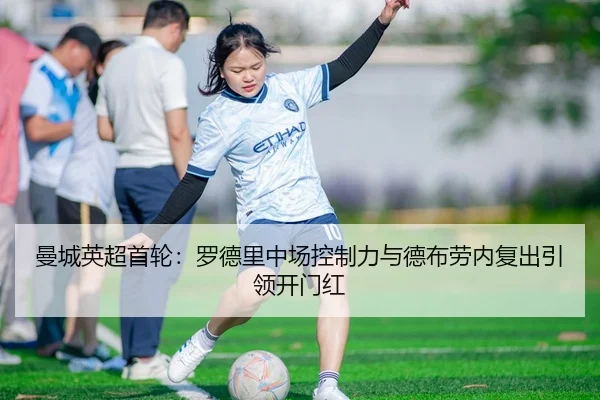 曼城英超首轮：罗德里中场控制力与德布劳内复出引领开门红