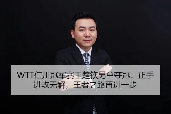 WTT仁川冠军赛王楚钦男单夺冠：正手进攻无解，王者之路再进一步