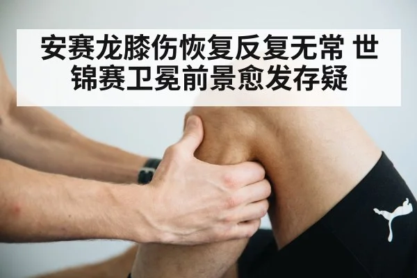 安赛龙膝伤恢复反复无常 世锦赛卫冕前景愈发存疑