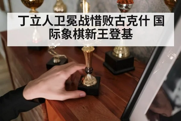 丁立人卫冕战惜败古克什 国际象棋新王登基